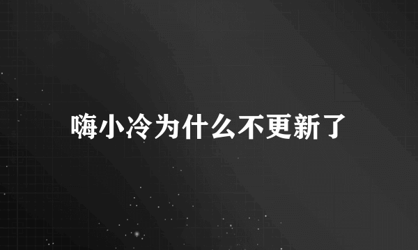 嗨小冷为什么不更新了