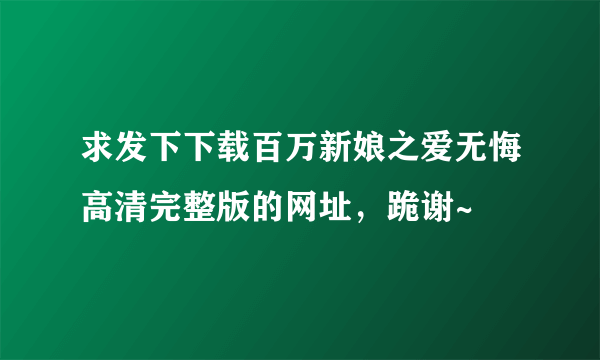 求发下下载百万新娘之爱无悔高清完整版的网址，跪谢~