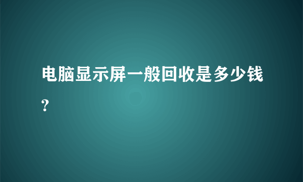 电脑显示屏一般回收是多少钱？