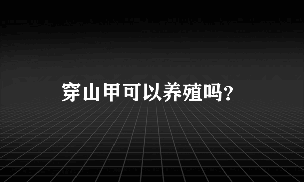 穿山甲可以养殖吗？