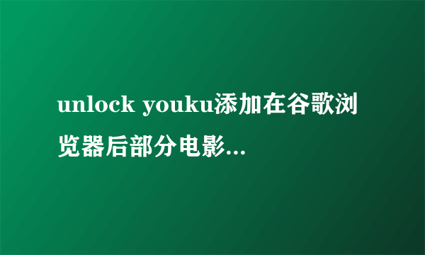 unlock youku添加在谷歌浏览器后部分电影还是没有权限