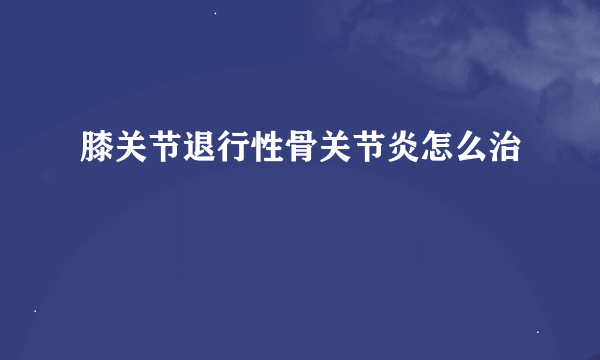 膝关节退行性骨关节炎怎么治