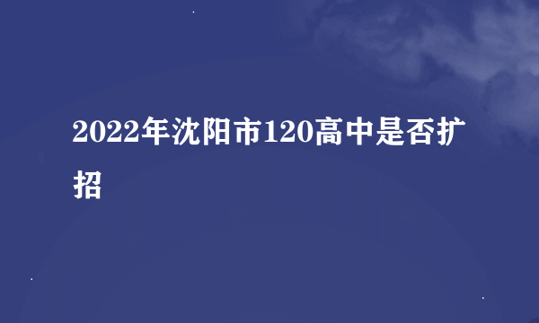 2022年沈阳市120高中是否扩招