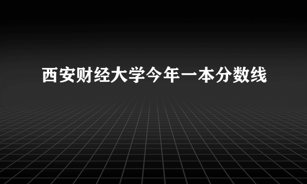 西安财经大学今年一本分数线