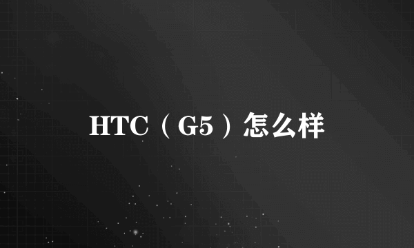 HTC（G5）怎么样