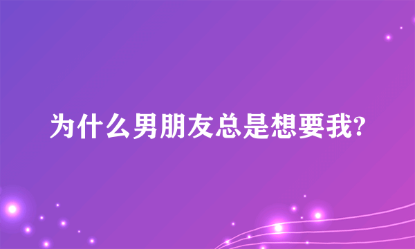 为什么男朋友总是想要我?