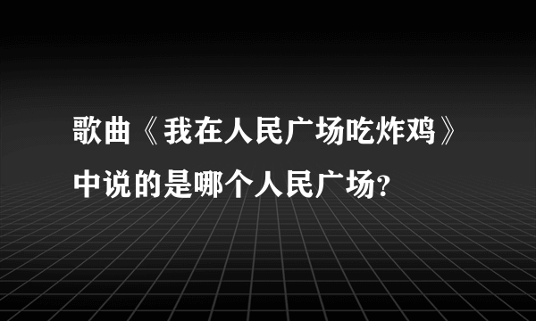 歌曲《我在人民广场吃炸鸡》中说的是哪个人民广场？