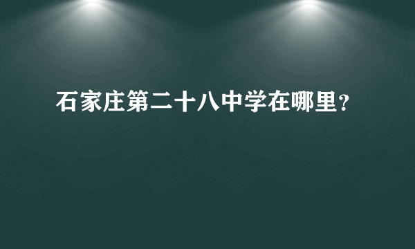 石家庄第二十八中学在哪里？