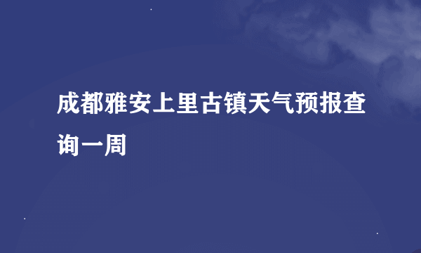 成都雅安上里古镇天气预报查询一周