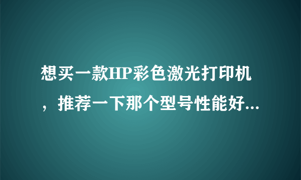 想买一款HP彩色激光打印机，推荐一下那个型号性能好，性价比又最高？