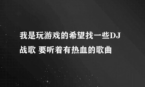 我是玩游戏的希望找一些DJ战歌 要听着有热血的歌曲