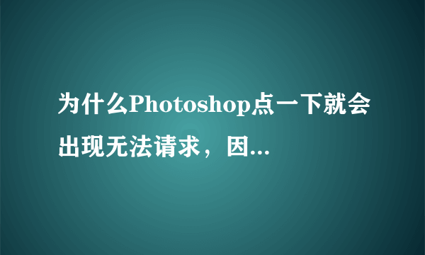 为什么Photoshop点一下就会出现无法请求，因为Photoshop不能解析PostScript？