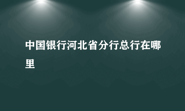 中国银行河北省分行总行在哪里