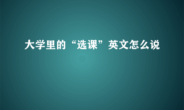 大学里的“选课”英文怎么说