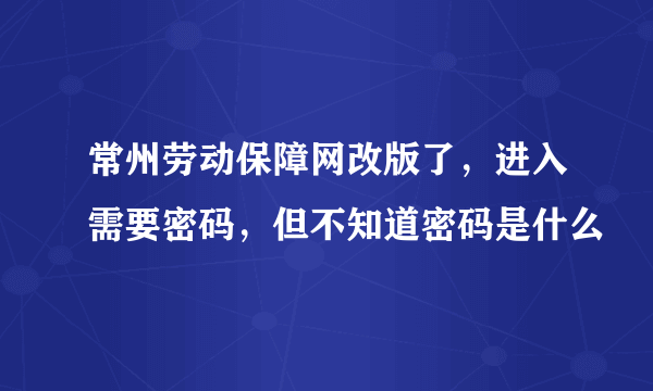 常州劳动保障网改版了，进入需要密码，但不知道密码是什么