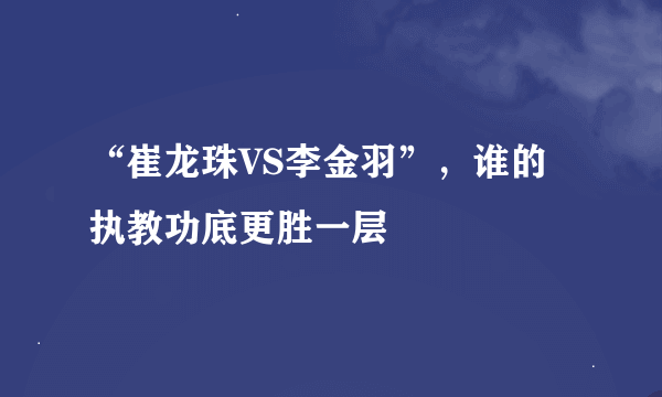 “崔龙珠VS李金羽”，谁的执教功底更胜一层