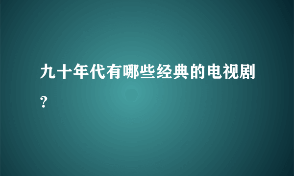 九十年代有哪些经典的电视剧？