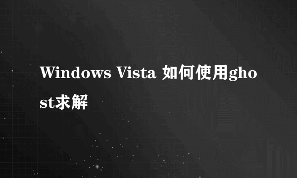 Windows Vista 如何使用ghost求解