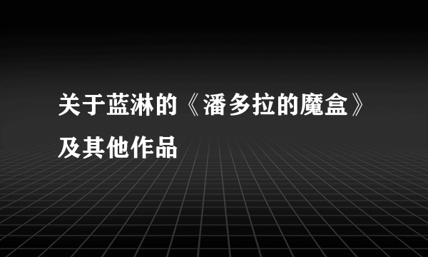 关于蓝淋的《潘多拉的魔盒》及其他作品