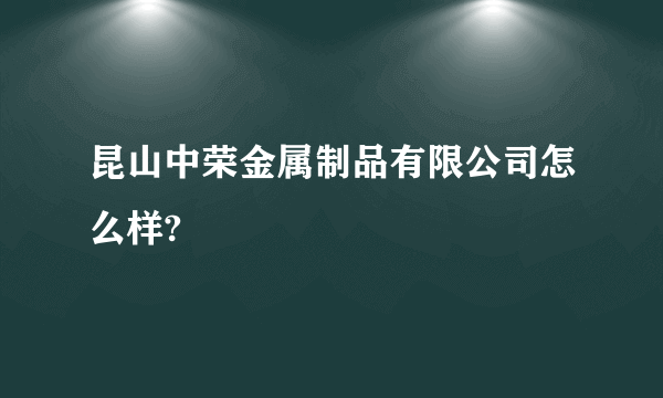 昆山中荣金属制品有限公司怎么样?