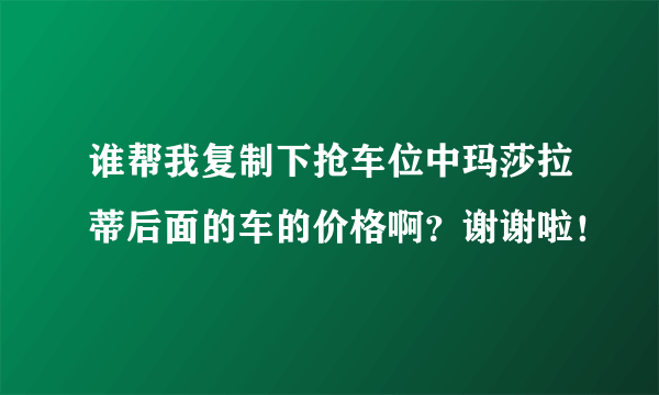 谁帮我复制下抢车位中玛莎拉蒂后面的车的价格啊？谢谢啦！