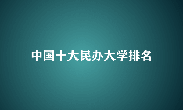 中国十大民办大学排名