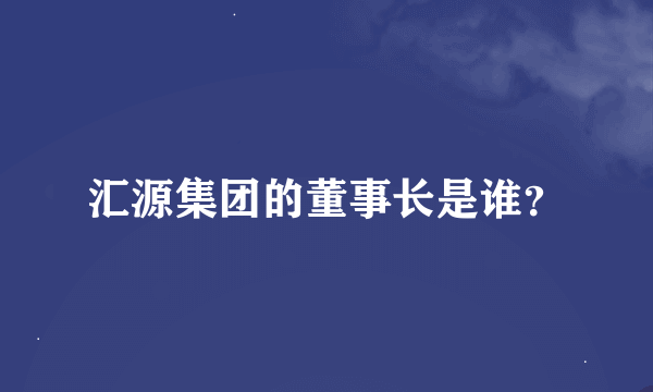 汇源集团的董事长是谁？