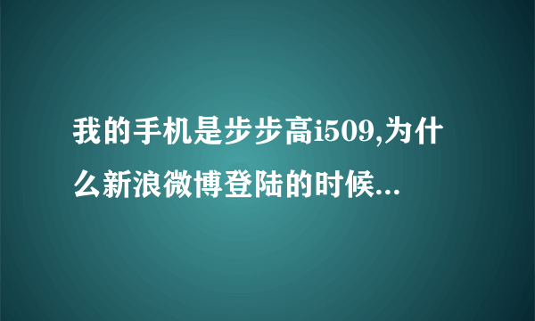 我的手机是步步高i509,为什么新浪微博登陆的时候总是显示用户名和密码错误,之前也是出现这种情况