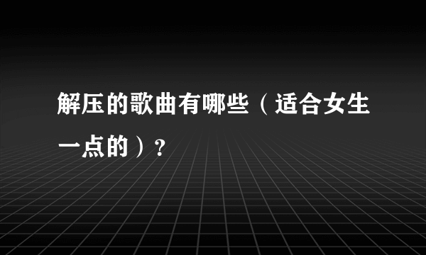 解压的歌曲有哪些（适合女生一点的）？