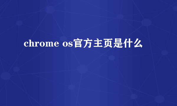 chrome os官方主页是什么