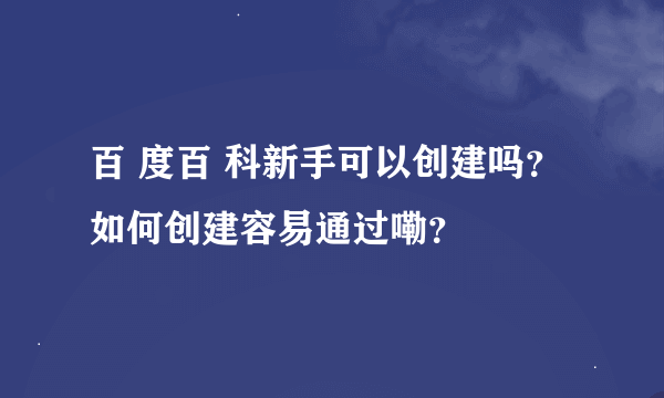 百 度百 科新手可以创建吗？如何创建容易通过嘞？