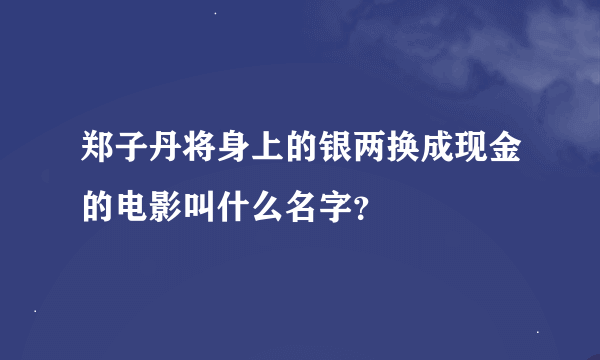 郑子丹将身上的银两换成现金的电影叫什么名字？