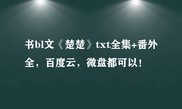 书bl文《楚楚》txt全集+番外全，百度云，微盘都可以！