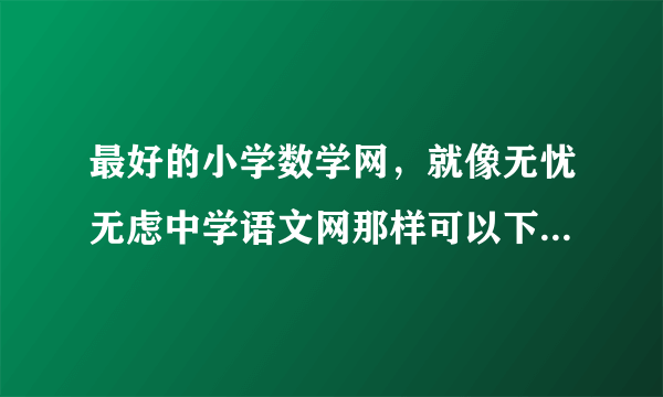 最好的小学数学网，就像无忧无虑中学语文网那样可以下载课件、试题的！