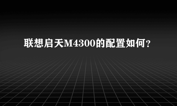 联想启天M4300的配置如何？