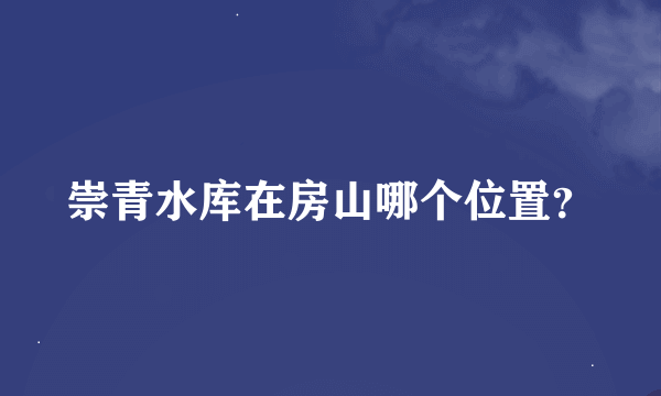 崇青水库在房山哪个位置？