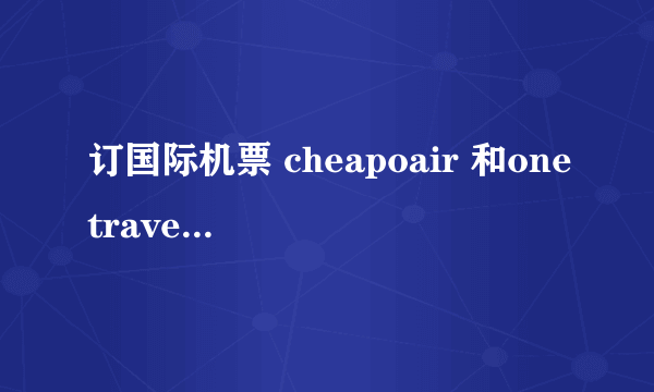 订国际机票 cheapoair 和onetravel 哪个好 或者有更好的推荐 谢谢！