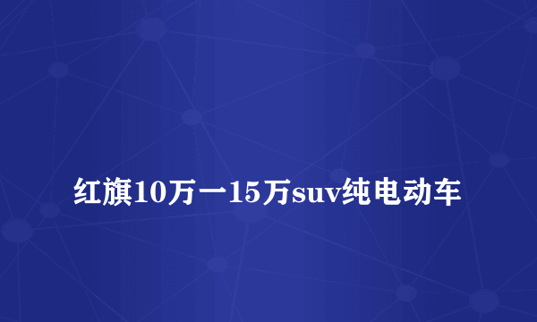 
红旗10万一15万suv纯电动车

