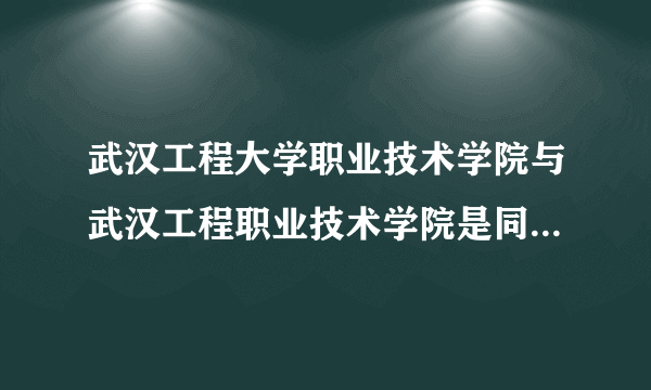 武汉工程大学职业技术学院与武汉工程职业技术学院是同一所学校吗