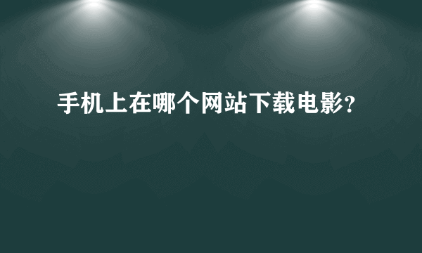 手机上在哪个网站下载电影？