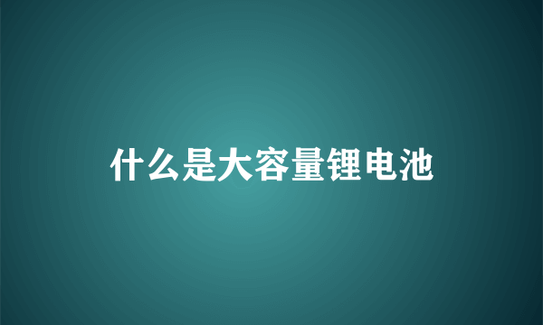 什么是大容量锂电池