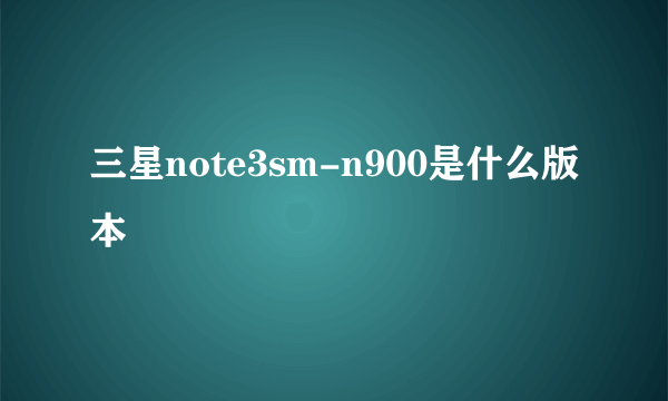 三星note3sm-n900是什么版本