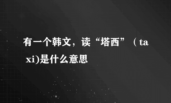 有一个韩文，读“塔西”（ta xi)是什么意思