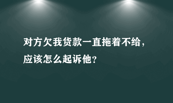 对方欠我货款一直拖着不给，应该怎么起诉他？