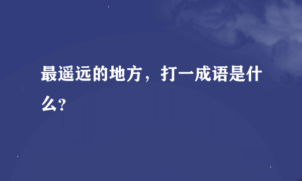 最遥远的地方，打一成语是什么？