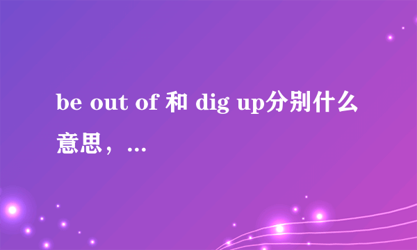 be out of 和 dig up分别什么意思，用在什么场合？