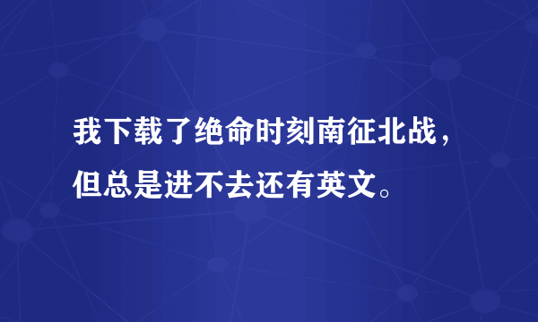 我下载了绝命时刻南征北战，但总是进不去还有英文。