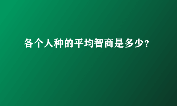 各个人种的平均智商是多少？