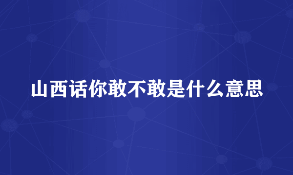 山西话你敢不敢是什么意思