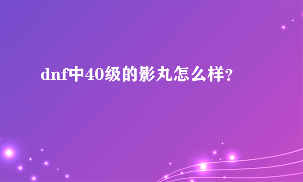 dnf中40级的影丸怎么样？